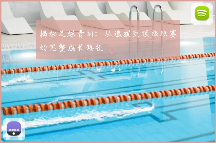 揭秘足球青训:从选拔到顶级联赛的完整成长路径