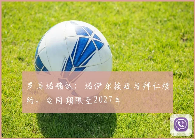 罗马诺确认：诺伊尔接近与拜仁续约，合同期限至2027年