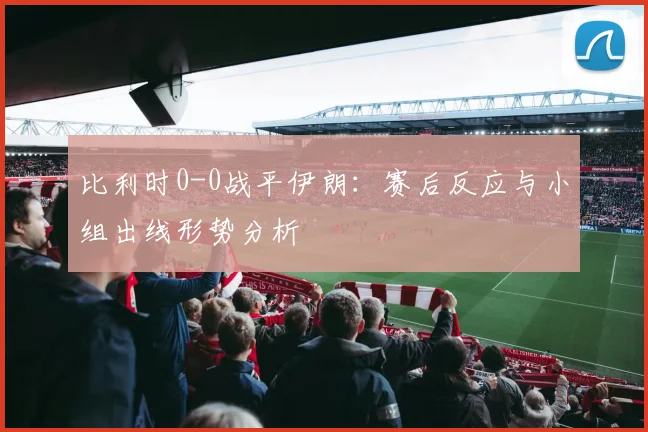比利时0-0战平伊朗:赛后反应与小组出线形势分析