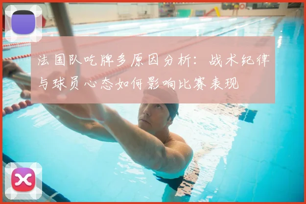 法国队吃牌多原因分析:战术纪律与球员心态如何影响比赛表现
