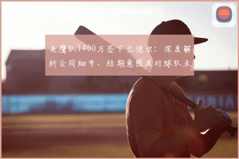 老鹰队1400万签下兰德尔:深度解析合同细节、短期意图及对球队未来的影响