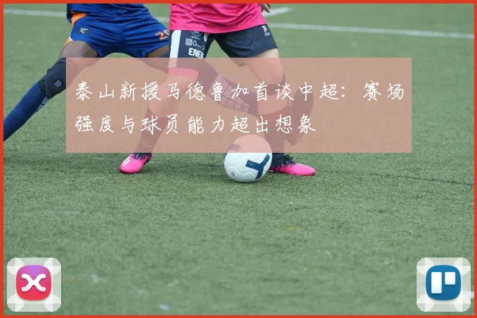泰山新援马德鲁加首谈中超:赛场强度与球员能力超出想象