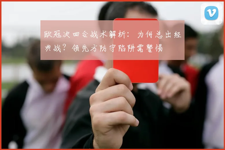 欧冠次回合战术解析：为何总出经典战？领先方防守陷阱需警惕