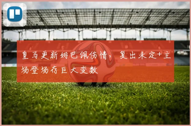 皇马更新姆巴佩伤情,复出未定+主场登场存巨大变数