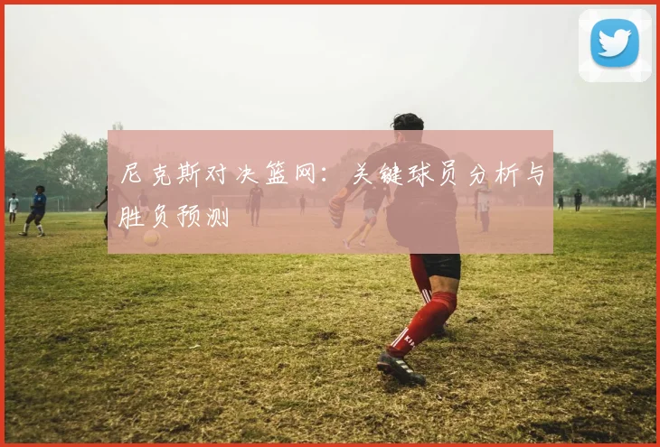 尼克斯对决篮网:关键球员分析与胜负预测