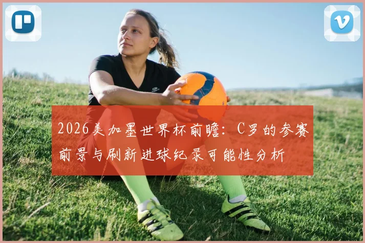 2026美加墨世界杯前瞻:C罗的参赛前景与刷新进球纪录可能性分析