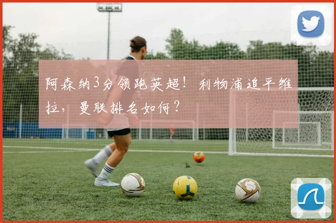 阿森纳3分领跑英超!利物浦追平维拉,曼联排名如何?