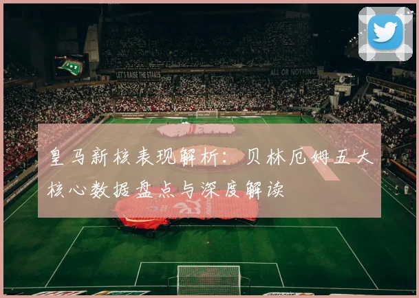 皇马新核表现解析：贝林厄姆五大核心数据盘点与深度解读