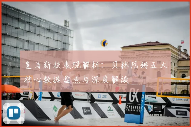 皇马新核表现解析：贝林厄姆五大核心数据盘点与深度解读
