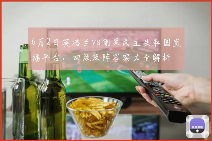 6月2日英格兰vs刚果民主共和国直播平台、回放及阵容实力全解析