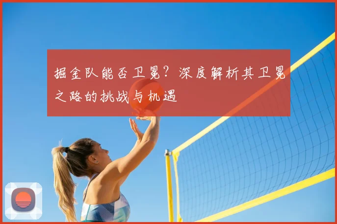 掘金队能否卫冕？深度解析其卫冕之路的挑战与机遇