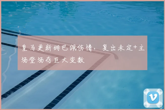 皇马更新姆巴佩伤情,复出未定+主场登场存巨大变数