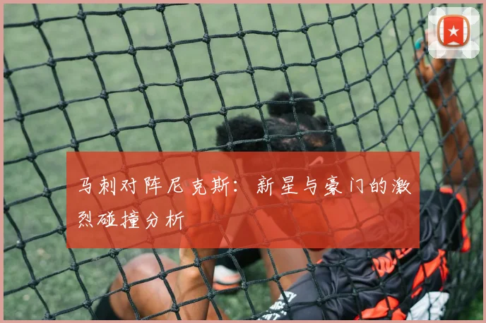 马刺对阵尼克斯:新星与豪门的激烈碰撞分析
